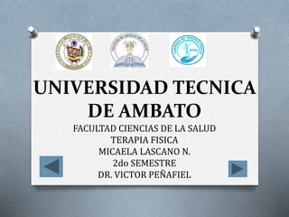 UNIVERSIDAD TECNICA
DE AMBATO
FACULTAD CIENCIAS DE LA SALUD
TERAPIA FISICA
MICAELA LASCANO N.
2do SEMESTRE
DR. VICTOR PEÑAFIEL
 