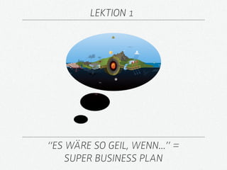 LEKTION 1




“ES WÄRE SO GEIL, WENN...” =
    SUPER BUSINESS PLAN
 