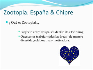Zootopia. España & Chipre
¿ Qué es Zootopia?...
 Proyecto

entre dos países dentro de eTwinning.
 Queríamos trabajar todas las áreas , de manera
divertida ,colaborativa y motivadora.

 