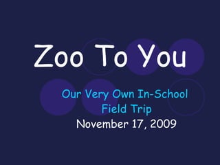 Zoo To You Our Very Own In-School  Field Trip November 17, 2009 