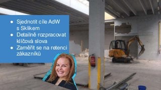 ● Sjednotit cíle AdW
s Sklikem
● Detailně rozpracovat
klíčová slova
● Zaměřit se na retenci
zákazníků
 