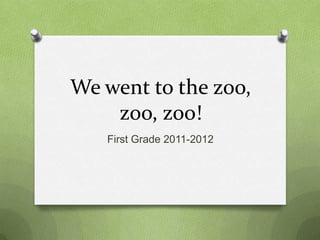 We went to the zoo,
    zoo, zoo!
   First Grade 2011-2012
 