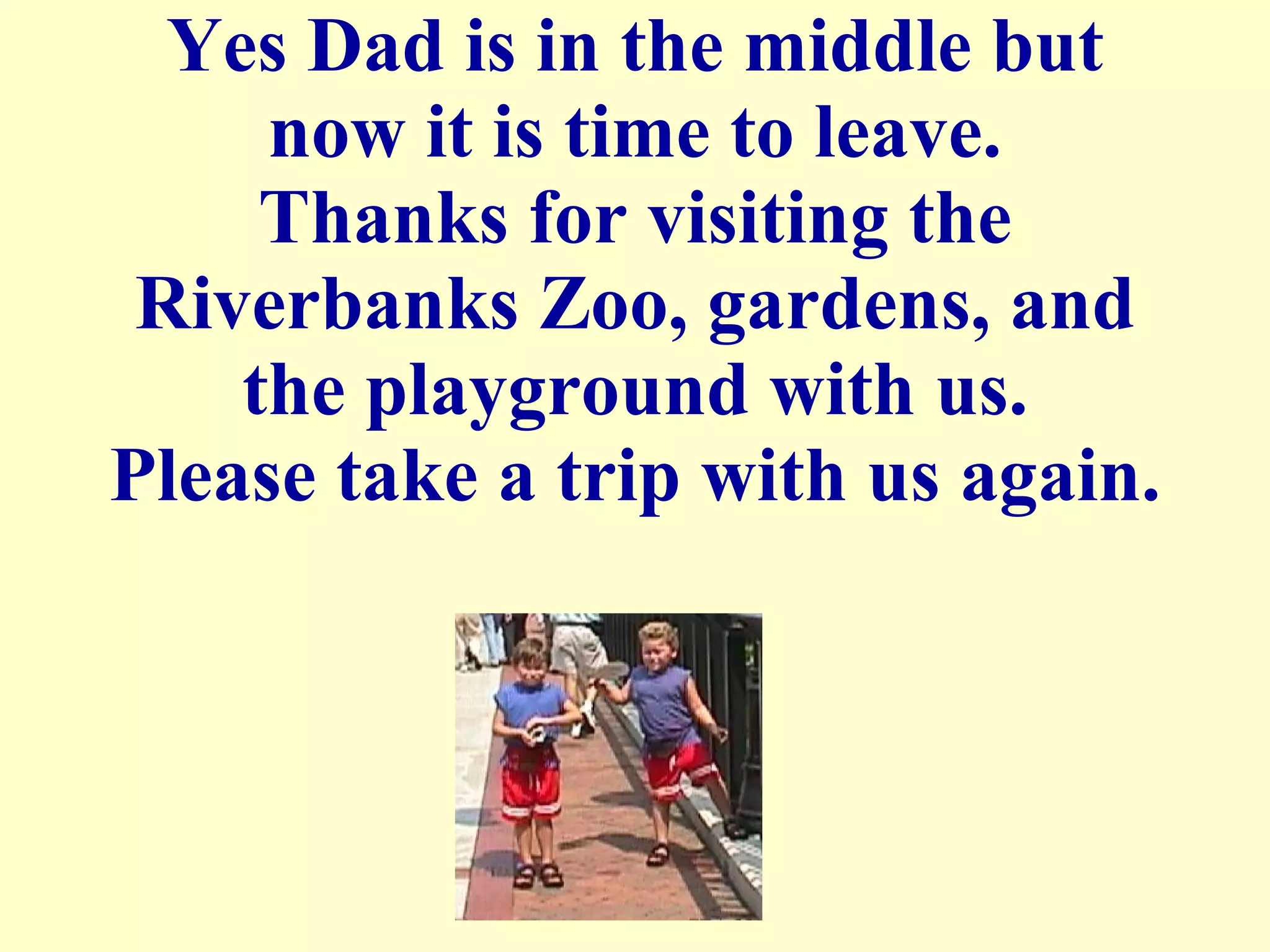Yes Dad is in the middle but now it is time to leave. Thanks for visiting the Riverbanks Zoo, gardens, and the playground with us. Please take a trip with us again.