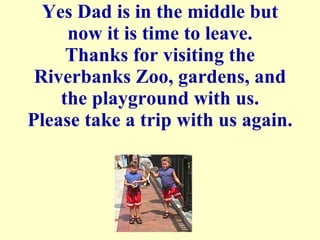 Yes Dad is in the middle but now it is time to leave. Thanks for visiting the Riverbanks Zoo, gardens, and the playground with us. Please take a trip with us again. 