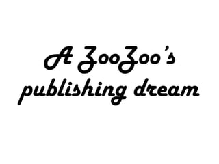 A ZooZoo’s
publishing dream
 