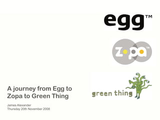 A journey from Egg to
Zopa to Green Thing
James Alexander
Thursday 20th November 2008
 