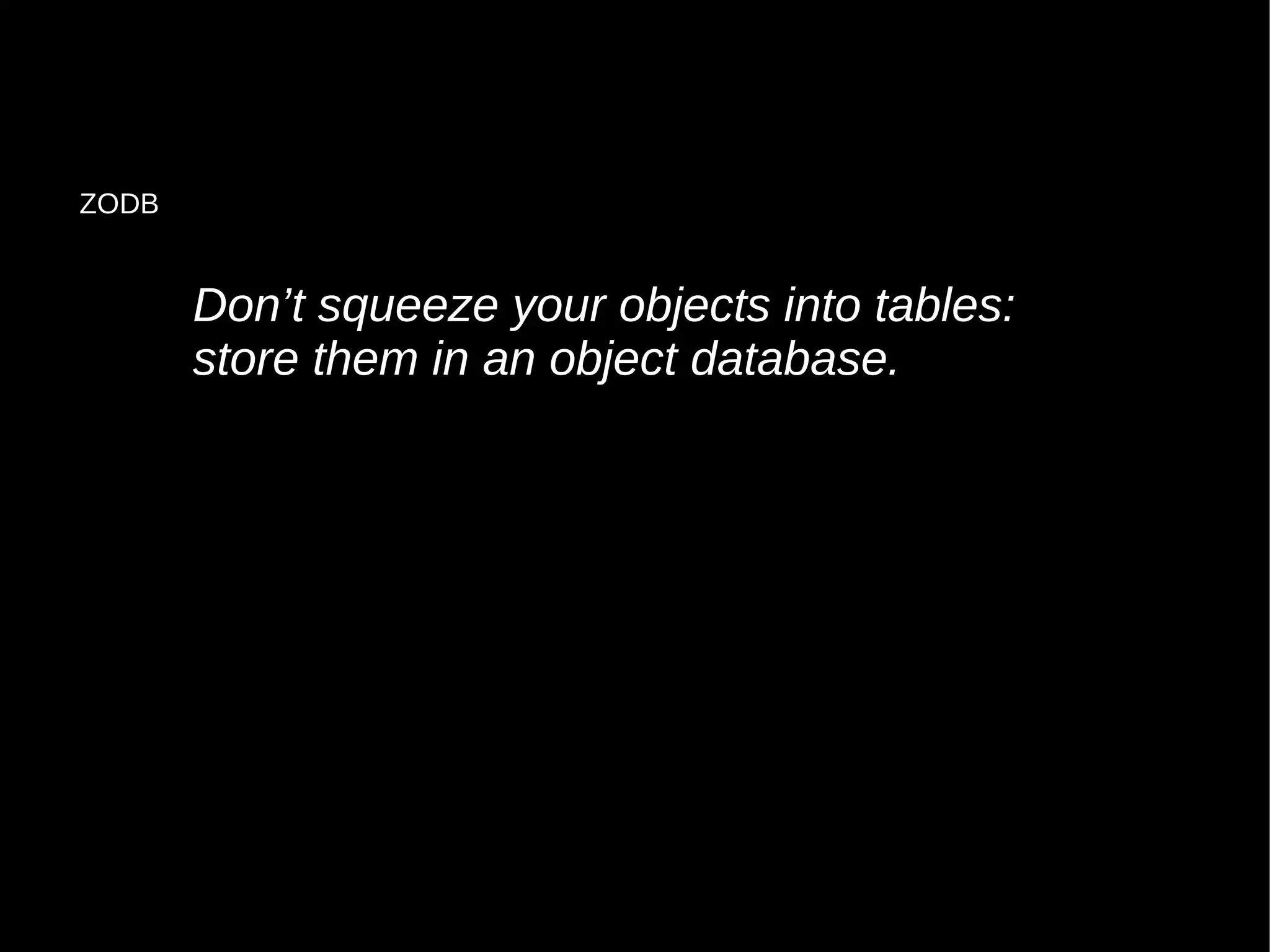 Don’t squeeze your objects into tables:
store them in an object database.
ZODB
 