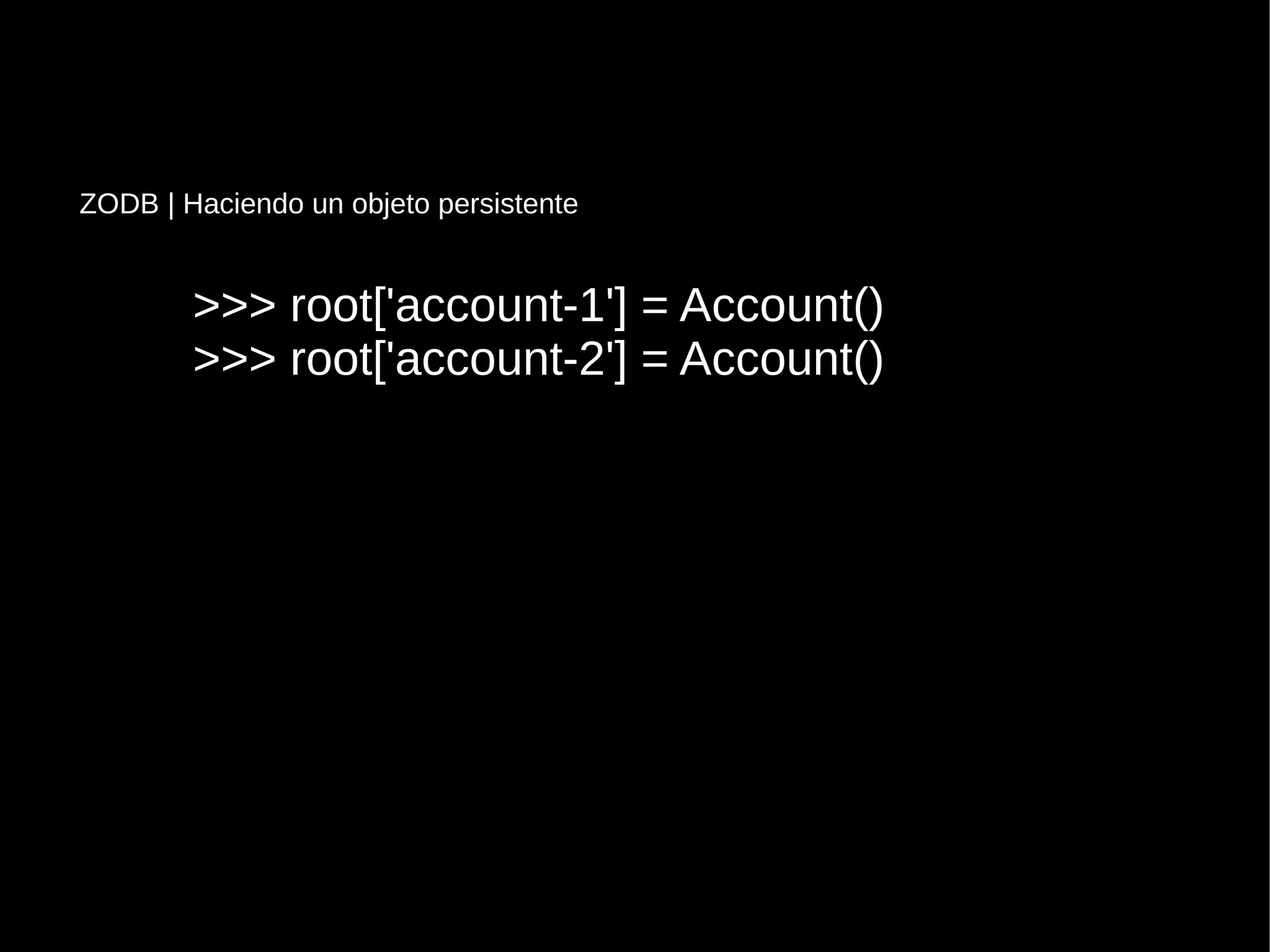 >>> root['account-1'] = Account()>>> root['account-1'] = Account()
>>> root['account-2'] = Account()>>> root['account-2'] = Account()
ZODB | Haciendo un objeto persistente
 