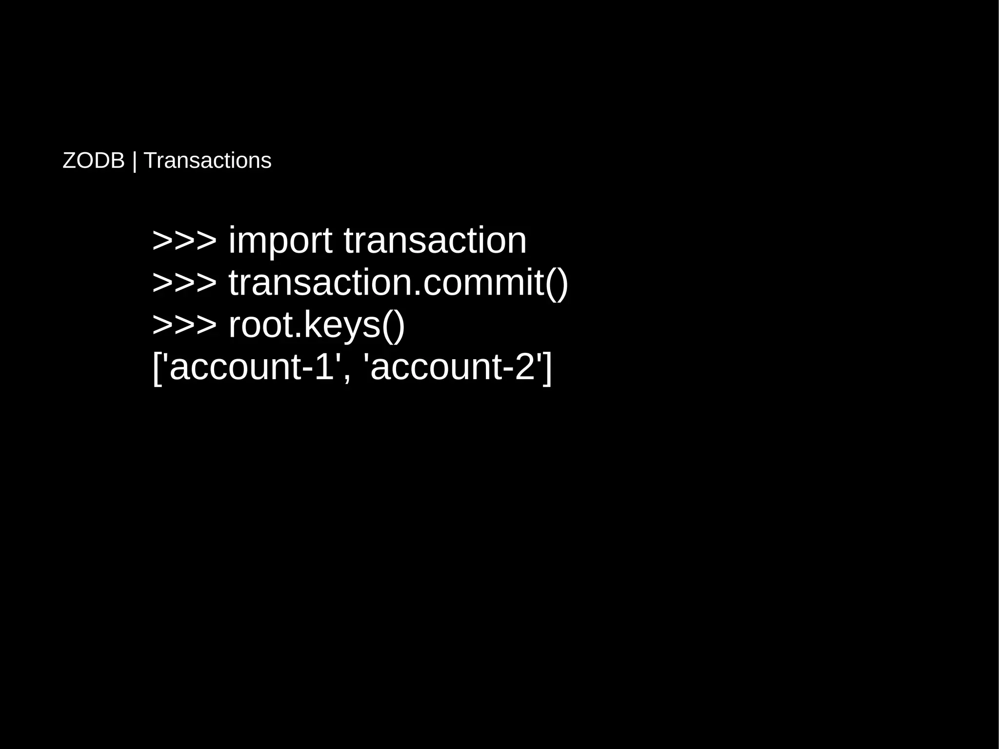 >>> import transaction>>> import transaction
>>> transaction.commit()>>> transaction.commit()
>>> root.keys()>>> root.keys()
['account-1', 'account-2']['account-1', 'account-2']
ZODB | Transactions
 