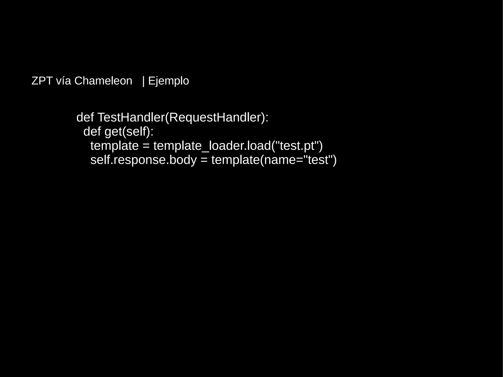 def TestHandler(RequestHandler):def TestHandler(RequestHandler):
def get(self):def get(self):
template = template_loader.load("test.pt")template = template_loader.load("test.pt")
self.response.body = template(name="test")self.response.body = template(name="test")
ZPT vía Chameleon | Ejemplo
 