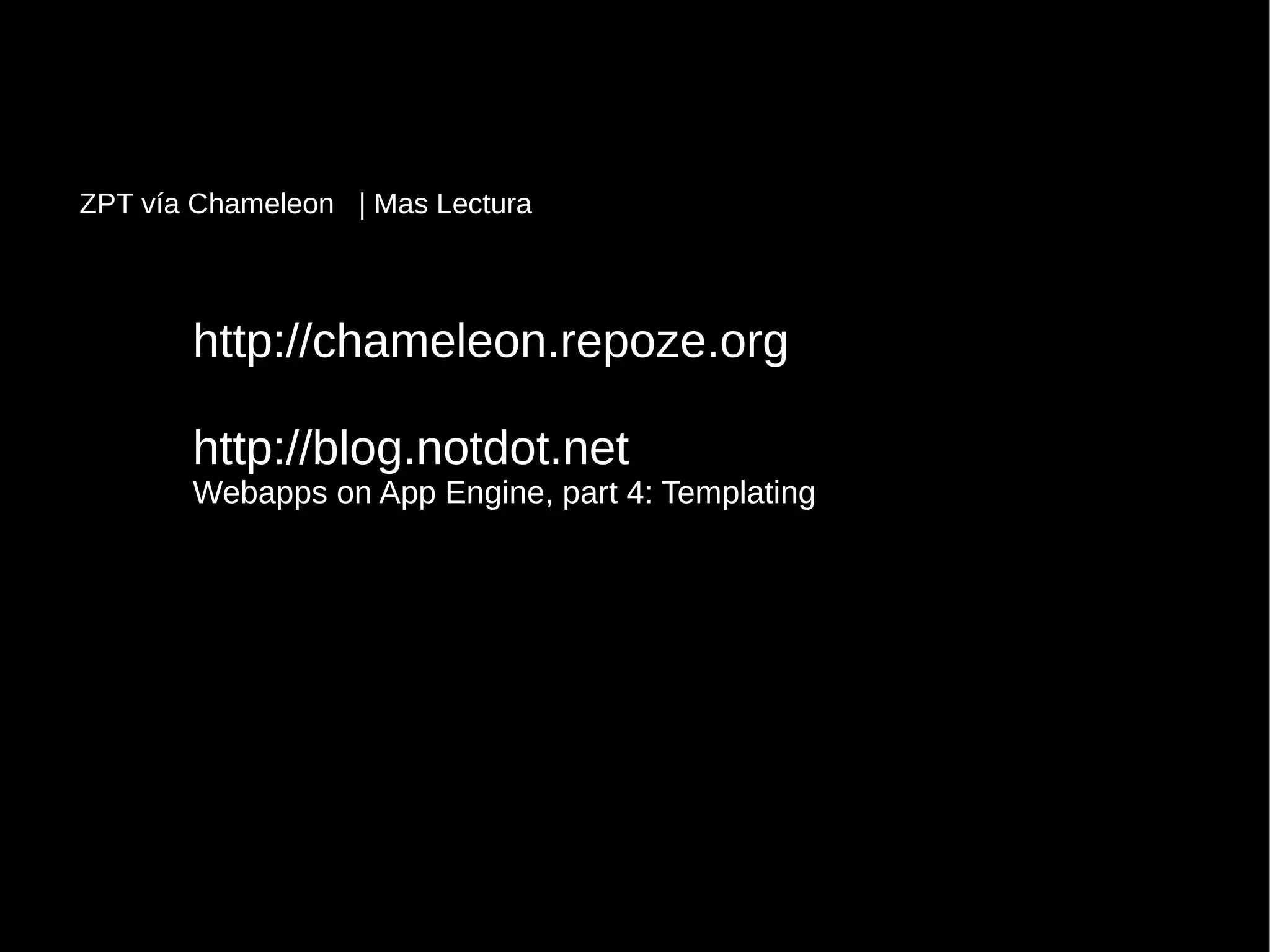 http://chameleon.repoze.orghttp://chameleon.repoze.org
http://blog.notdot.nethttp://blog.notdot.net
Webapps on App Engine, part 4: TemplatingWebapps on App Engine, part 4: Templating
ZPT vía Chameleon | Mas Lectura
 