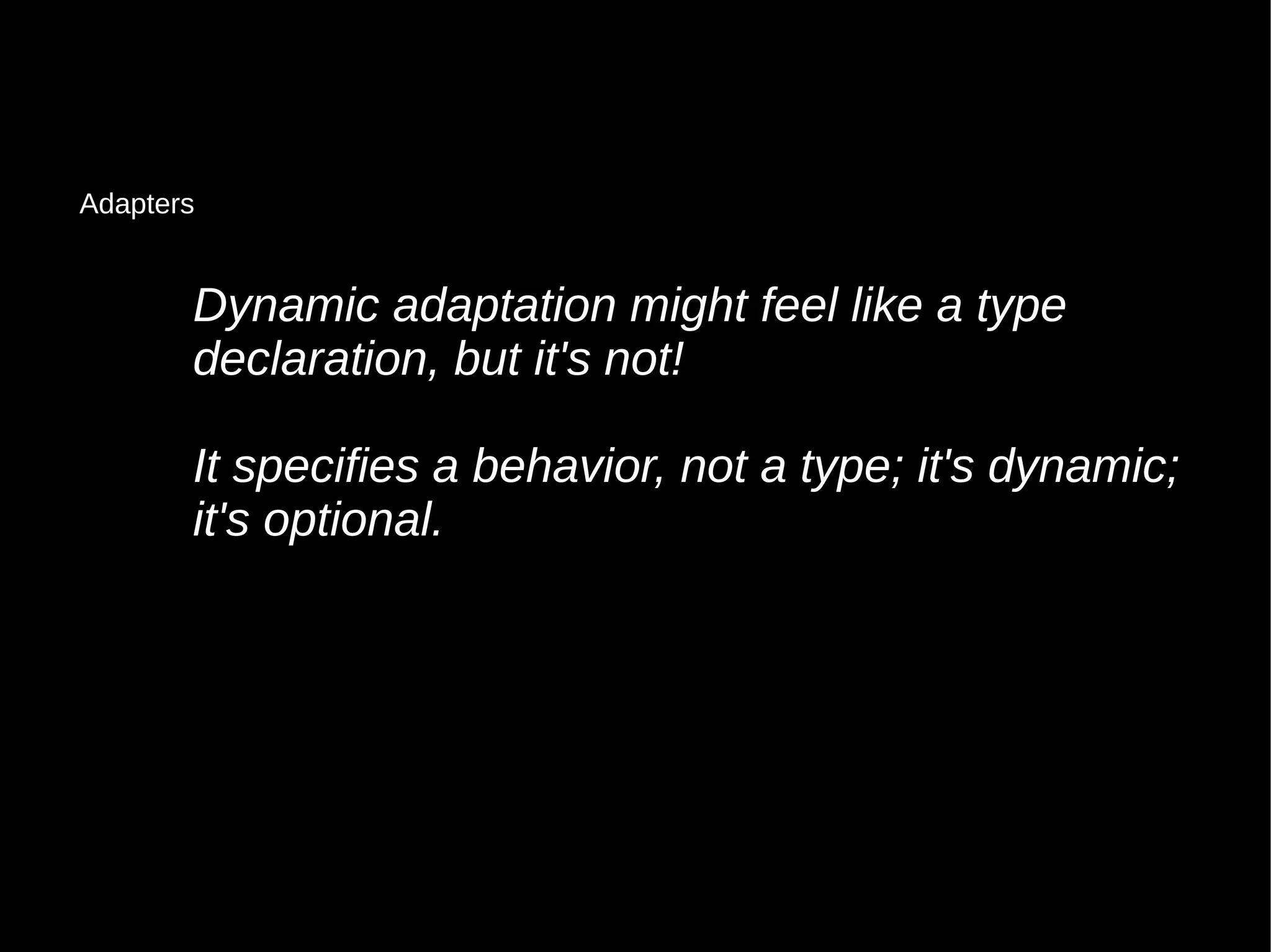 Dynamic adaptation might feel like a typeDynamic adaptation might feel like a type
declaration, but it's not!declaration, but it's not!
It specifies a behavior, not a type; it's dynamic;It specifies a behavior, not a type; it's dynamic;
it's optional.it's optional.
Adapters
 