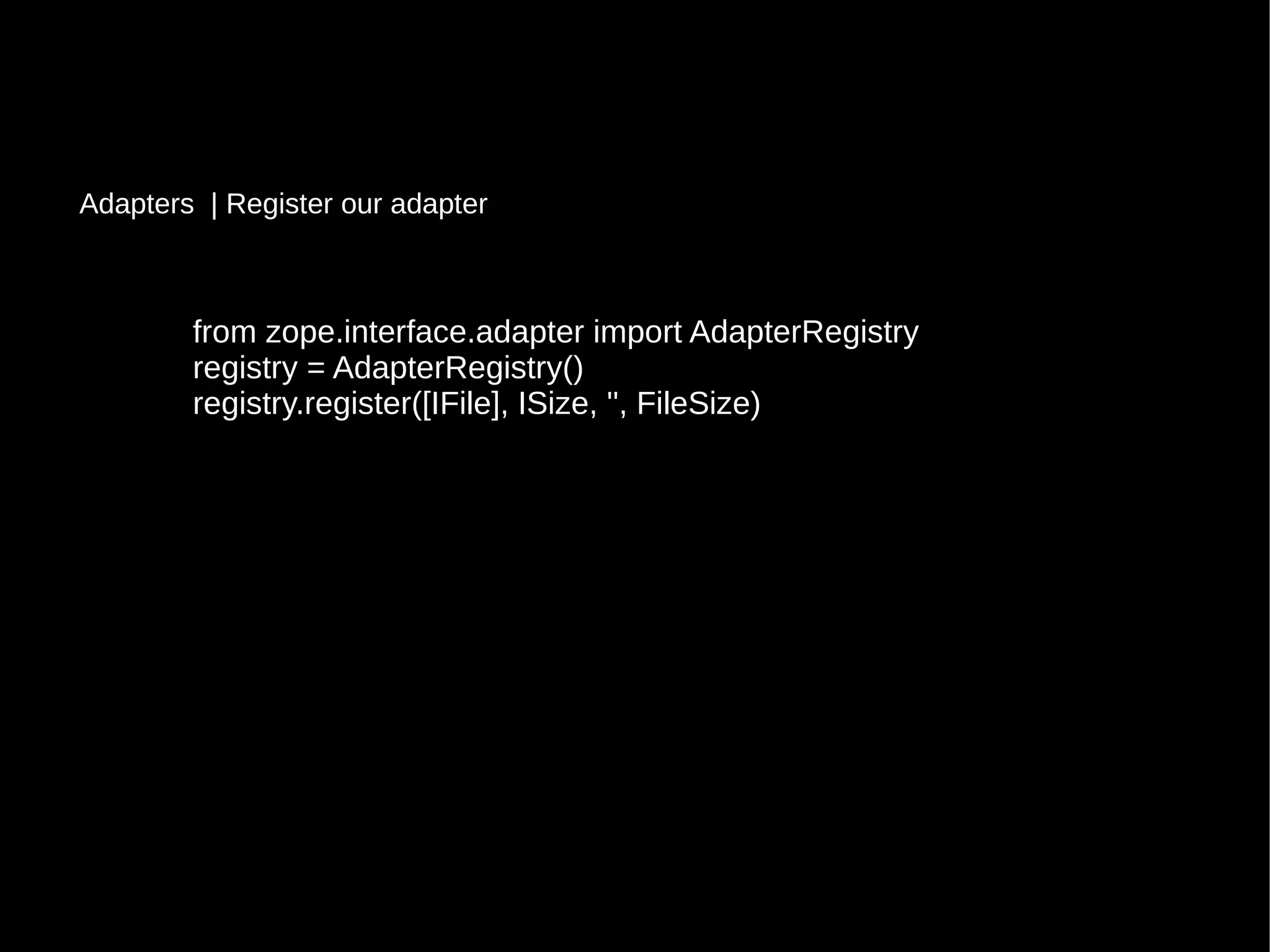 from zope.interface.adapter import AdapterRegistryfrom zope.interface.adapter import AdapterRegistry
registry = AdapterRegistry()registry = AdapterRegistry()
registry.register([IFile], ISize, '', FileSize)registry.register([IFile], ISize, '', FileSize)
Adapters | Register our adapterRegister our adapter
 