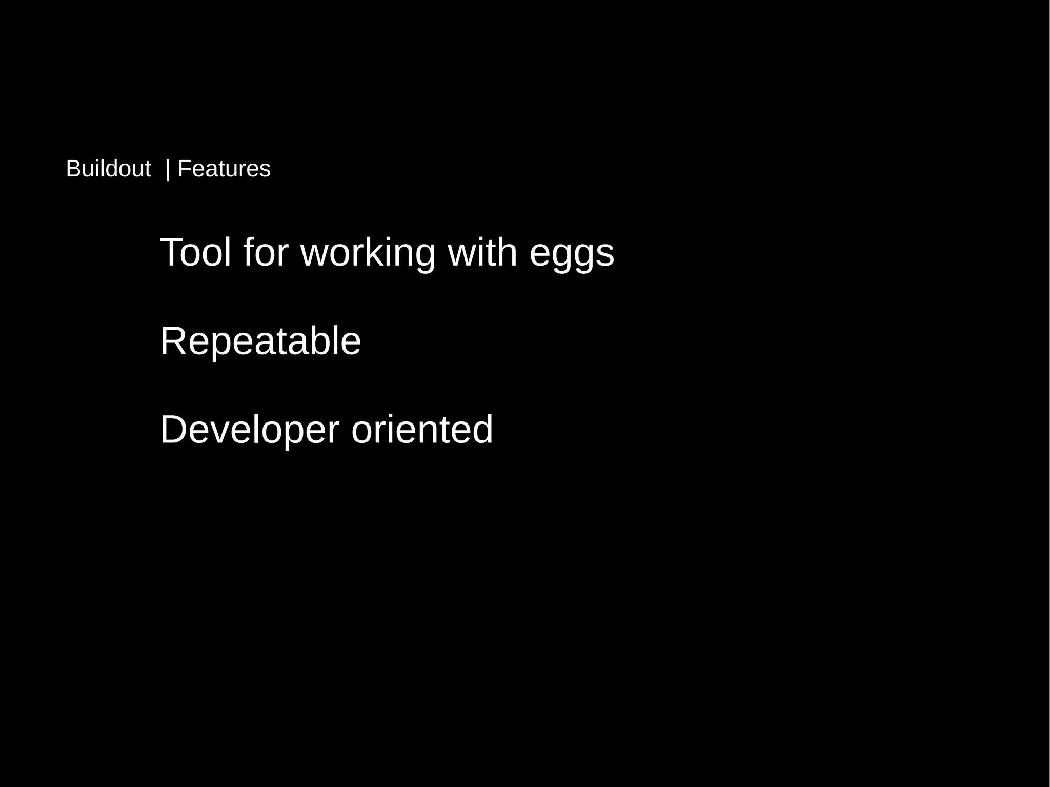 Tool for working with eggs
Repeatable
Developer oriented
Buildout | Features
 