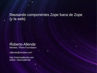 Reusando componentes Zope fuera de Zope
(y la web)
Roberto Allende
Menttes / Plone Foundation
rallende@menttes.com
http://robertoallende.com
twitter: robertoallende
 