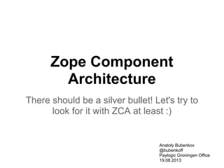 Zope Component
Architecture
There should be a silver bullet! Let's try to
look for it with ZCA at least :)
Anatoly Bubenkov
@bubenkoff
Paylogic Groningen Office
19.08.2013
 