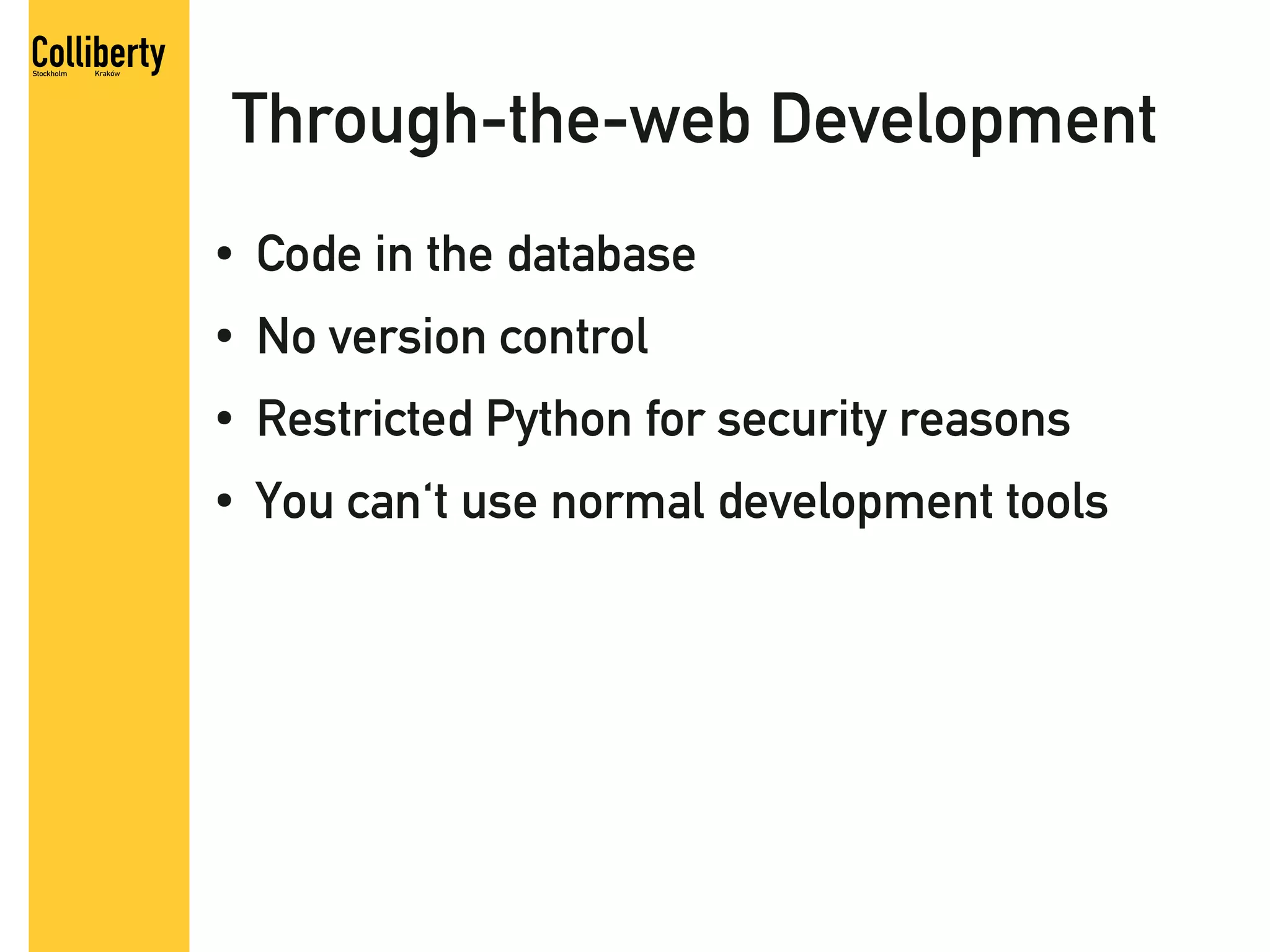 Through-the-web Development
●   Code in the database
●   No version control
●   Restricted Python for security reasons
●   You can't use normal development tools
 