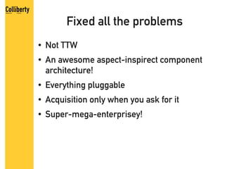 Fixed all the problems
●   Not TTW
●   An awesome aspect-inspirect component
    architecture!
●   Everything pluggable
●   Acquisition only when you ask for it
●   Super-mega-enterprisey!
 