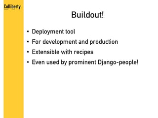 Buildout!
●   Deployment tool
●   For development and production
●   Extensible with recipes
●   Even used by prominent Django-people!
 