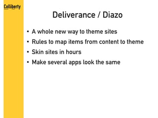 Deliverance / Diazo
●   A whole new way to theme sites
●   Rules to map items from content to theme
●   Skin sites in hours
●   Make several apps look the same
 