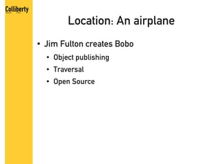 Location: An airplane
●   Jim Fulton creates Bobo
    ●   Object publishing
    ●   Traversal
    ●   Open Source
 