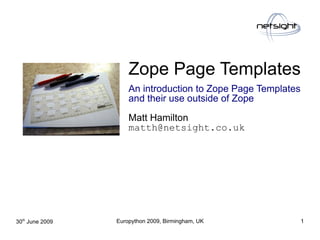 Zope Page Templates
  file:///home/pptfactory/temp/20090701114008/stencil.jpg




                                                                An introduction to Zope Page Templates
                                                                and their use outside of Zope

                                                                Matt Hamilton
                                                                matth@netsight.co.uk




30th June 2009                                              Europython 2009, Birmingham, UK          1
 