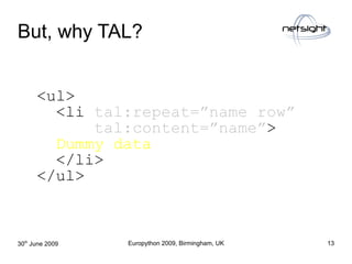 But, why TAL?

      <ul>
        <li tal:repeat=”name row”
            tal:content=”name”>
        Dummy data
        </l...