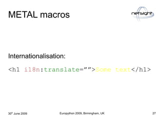METAL macros



Internationalisation:

<h1 i18n:translate=””>Some text</h1>




30th June 2009    Europython 2009, Birming...