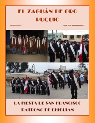 EL ZAGUÁN DE ORO
               PUQUIO
VOLUMEN 1, Nº 4,              LIMA, 30 DE SETIEMBRE DE 2012.




     LA FIESTA DE SAN FRANCISCO
               PATRONO DE CHIQUIAN
 