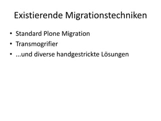 Existierende Migrationstechniken
• Standard Plone Migration
• Transmogrifier
• ...und diverse handgestrickte Lösungen
 