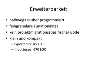 Erweiterbarkeit
• halbwegs sauber programmiert
• feingranulare Funktionalität
• kein projektmigrationsspezifischer Code
• klein und kompakt
– exporter.py: 450 LOC
– importer.py: 670 LOC
 