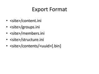 Export Format
• <site>/content.ini
• <site>/groups.ini
• <site>/members.ini
• <site>/structure.ini
• <site>/contents/<uuid>[.bin]
 