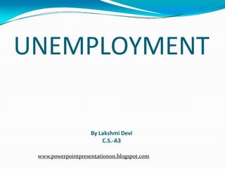 UNEMPLOYMENT
By Lakshmi Devi
C.S.-A3
www.powerpointpresentationon.blogspot.com
 