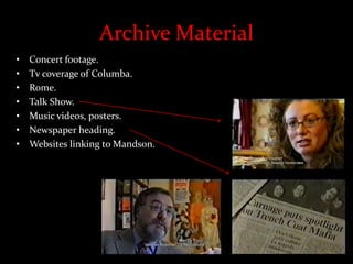 Archive Material
• Concert footage.
• Tv coverage of Columba.
• Rome.
• Talk Show.
• Music videos, posters.
• Newspaper heading.
• Websites linking to Mandson.
 