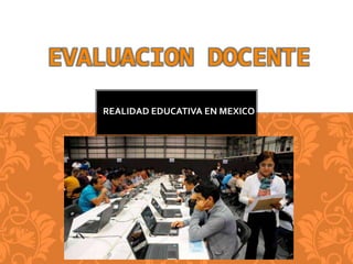 REALIDAD EDUCATIVA EN MEXICO
EVALUACION DOCENTE
 