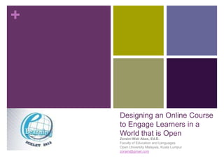 +




    Designing an Online Course
    to Engage Learners in a
    World that is Open
    Zoraini Wati Abas, Ed.D.
    Faculty of Education and Languages
    Open University Malaysia, Kuala Lumpur
    zoraini@gmail.com
 