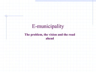 E-municipality
The problem, the vision and the road
              ahead
 