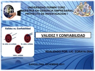 UNIVERSIDAD FERMÍN TORO MAESTRIA EN GERENCIA EMPRESARIAL PROYECTO DE INVESTIGACION I VALIDEZ Y CONFIABILIDAD REALIZADO POR: LIC. ZORAYA DÍAZ BARCELONA, DICIEMBRE 2011 