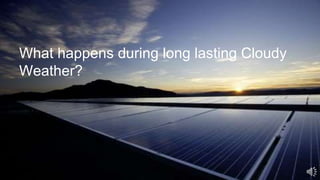 What happens during long lasting Cloudy
Weather?
 