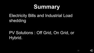Summary
• Electricity Bills and Industrial Load
shedding
• PV Solutions : Off Grid, On Grid, or
Hybrid.
33
 
