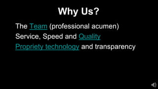 Why Us?
• The Team (professional acumen)
• Service, Speed and Quality
Propriety technology and transparency
•
 