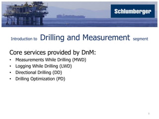 Introduction to Drilling and Measurement segment 
Core services provided by DnM: 
• Measurements While Drilling (MWD) 
• L...