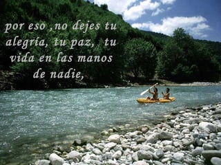 por eso ,no dejes tu alegría, tu paz,  tu vida en las manos de nadie,  