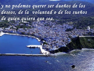 y no podemos querer ser dueños de los deseos, de la  voluntad o de los sueños de quien quiera que sea. 