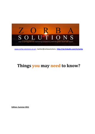 www.zorba-solutions.co.uk ; twitter@zorbasolutions ; http://uk.linkedin.com/in/zorba




      Things you may need to know?




Edition: Summer 2011
 