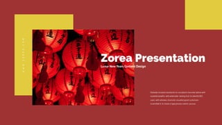 WWW.ZOREA.COM
Globally incubate standards to compliant channels before with
scalable benefits with extensible testing fruit to identify B2C
users with whereas dramatic visualize good customers
scrambled it to make a type process centric pursue..
Zorea Presentation
Lunar New Years Content Design
 
