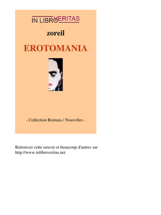 zoreil 
EROTOMANIA 
- Collection Romans / Nouvelles - 
Retrouvez cette oeuvre et beaucoup d'autres sur 
http://www.inlibroveritas.net 
 