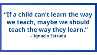 “If a child can't learn the way
we teach, maybe we should
teach the way they learn.”
– Ignacio Estrada
 