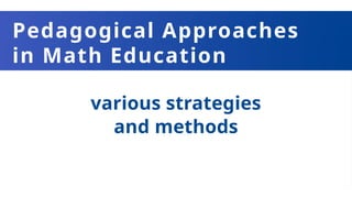 Pedagogical Approaches
in Math Education
various strategies
and methods
 