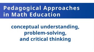 Pedagogical Approaches
in Math Education
conceptual understanding,
problem-solving,
and critical thinking
 